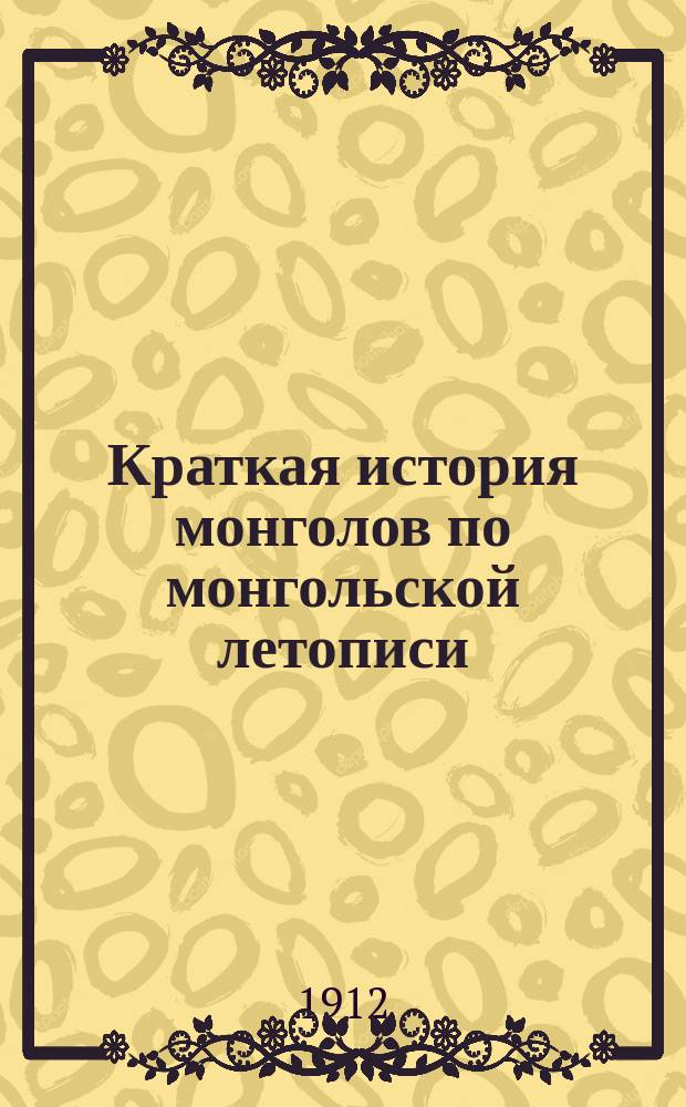 Краткая история монголов по монгольской летописи : Хухе дебтер. (Синяя книга) : Монгол. текст
