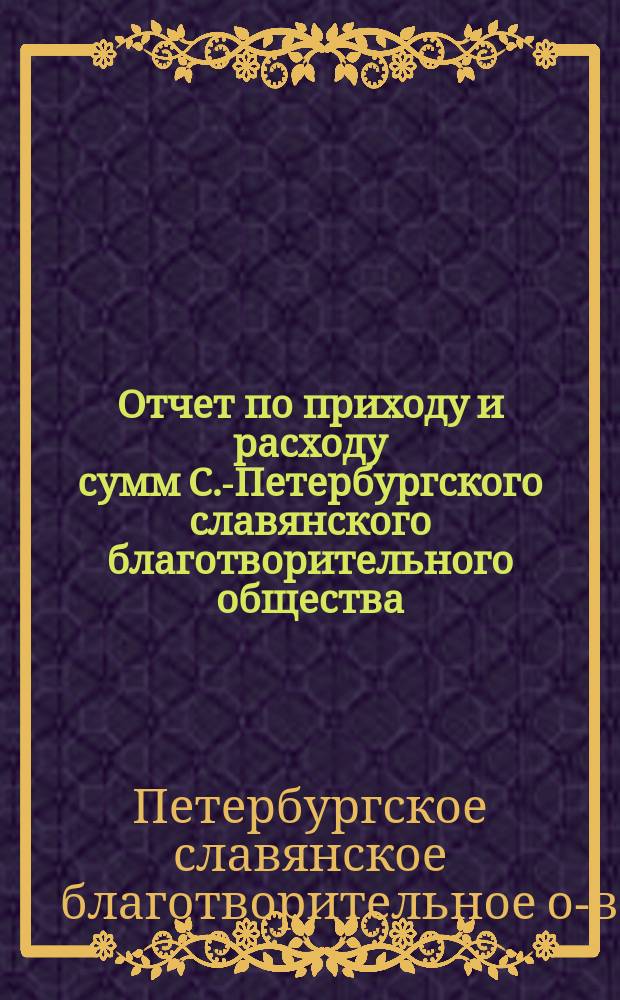 Отчет по приходу и расходу сумм С.-Петербургского славянского благотворительного общества...