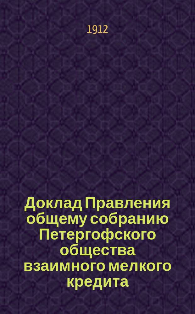 Доклад Правления общему собранию Петергофского общества взаимного мелкого кредита, 26-го февраля 1912 г. [и др. материалы]