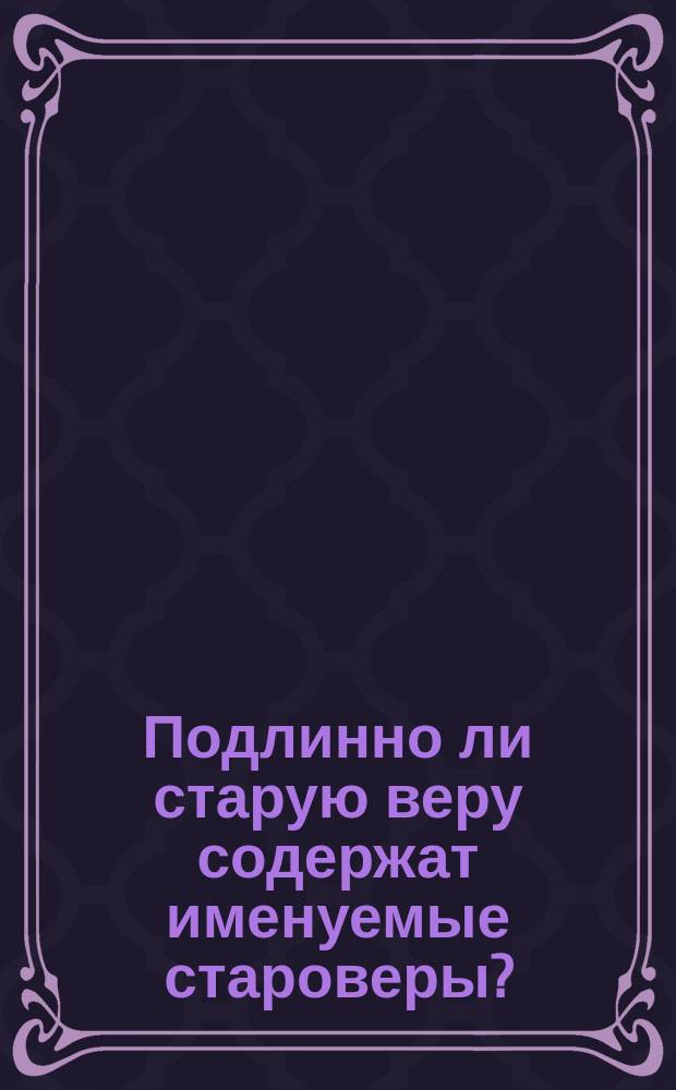 Подлинно ли старую веру содержат именуемые староверы? : (Из слов епископа Феофана к владимирской пастве)