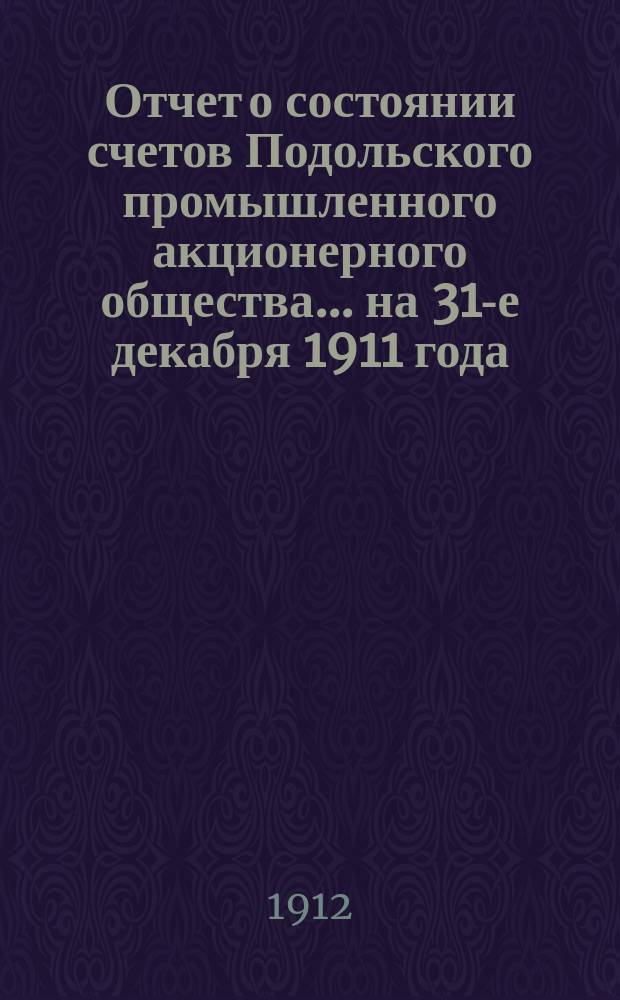 Отчет о состоянии счетов Подольского промышленного акционерного общества... ... на 31-е декабря 1911 года