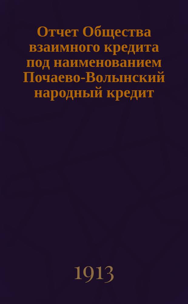 Отчет Общества взаимного кредита под наименованием Почаево-Волынский народный кредит... ... за второй операционный 1912 год