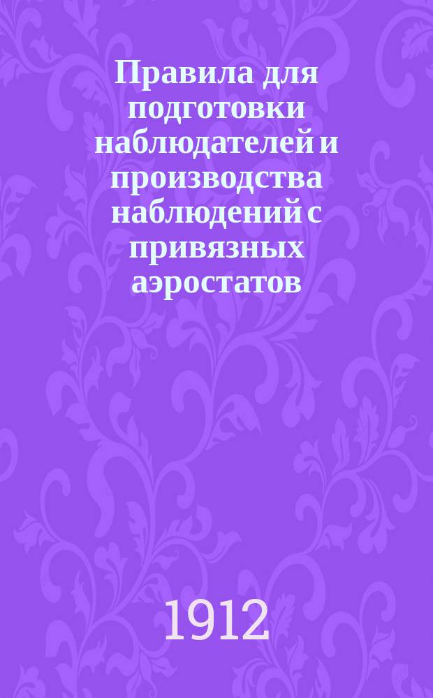 Правила для подготовки наблюдателей и производства наблюдений с привязных аэростатов : Печ. по распоряжению Гл. артил. упр. : Проект