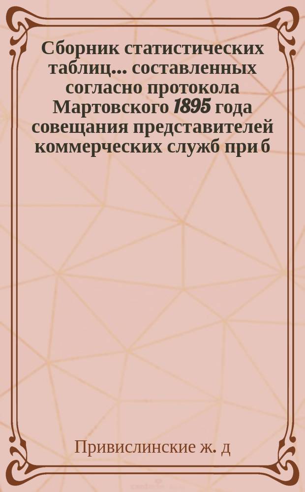 Сборник статистических таблиц... составленных согласно протокола Мартовского 1895 года совещания представителей коммерческих служб при б. Департаменте железных дорог