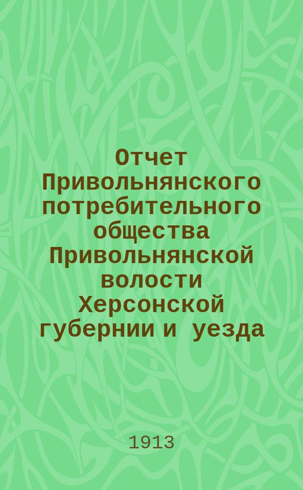 Отчет Привольнянского потребительного общества Привольнянской волости Херсонской губернии и уезда... ... за 1912 г.