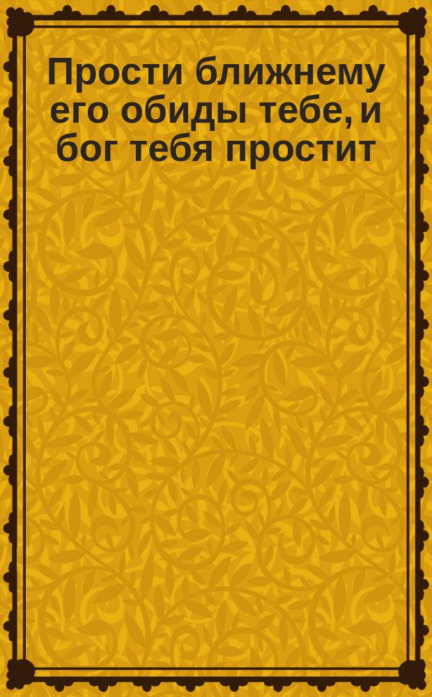 Прости ближнему его обиды тебе, и бог тебя простит