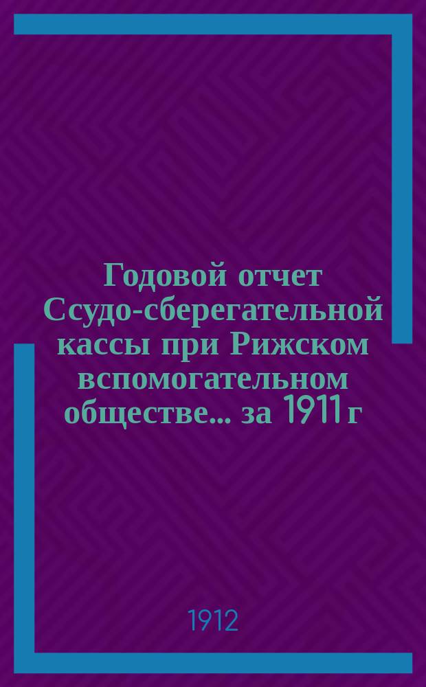 Годовой отчет Ссудо-сберегательной кассы при Рижском вспомогательном обществе. ... за 1911 г.