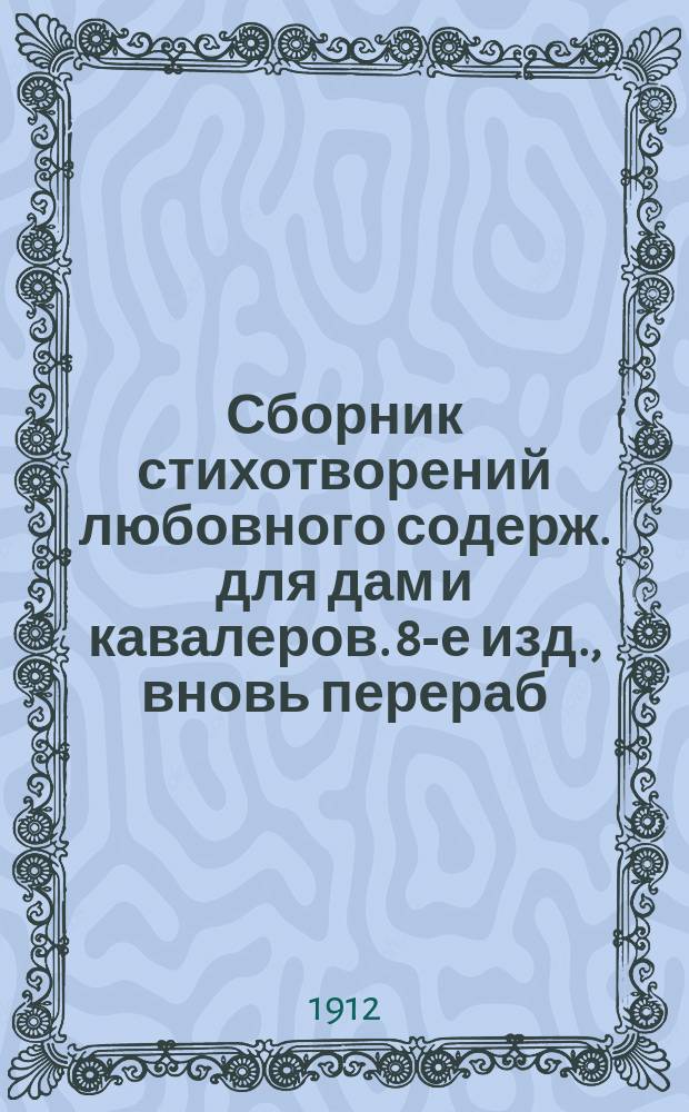 Сборник стихотворений любовного содерж. для дам и кавалеров. 8-е изд., вновь перераб. и доп. : В 4 ч. и 8 отд