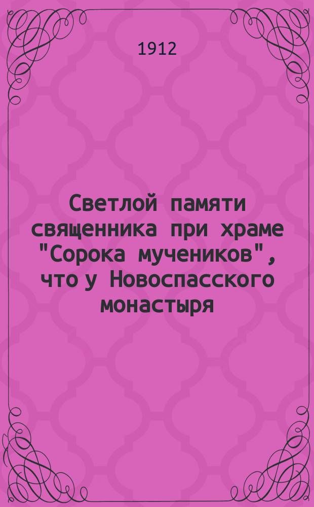 Светлой памяти священника при храме "Сорока мучеников", что у Новоспасского монастыря - Петра Гаврилова Вельяминова. 1812-1912