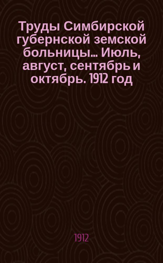 Труды Симбирской губернской земской больницы... ... Июль, август, сентябрь и октябрь. 1912 год