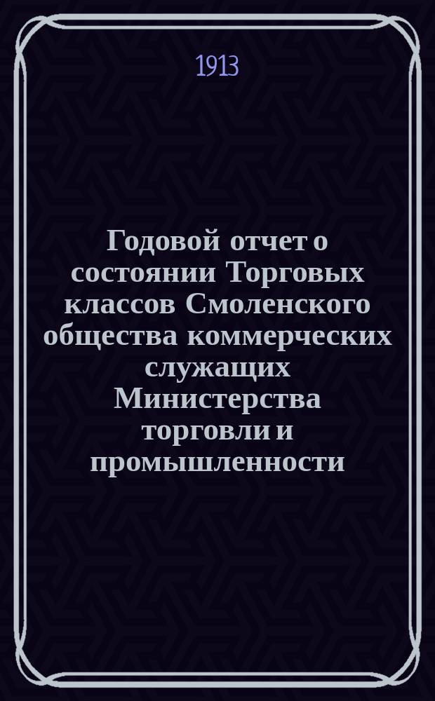 Годовой отчет о состоянии Торговых классов Смоленского общества коммерческих служащих Министерства торговли и промышленности... ... за 1912-1913 учебный год