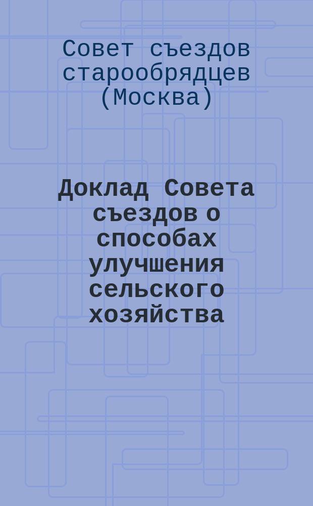 Доклад Совета съездов о способах улучшения сельского хозяйства : XII-му Всероссийскому съезду старообрядцев