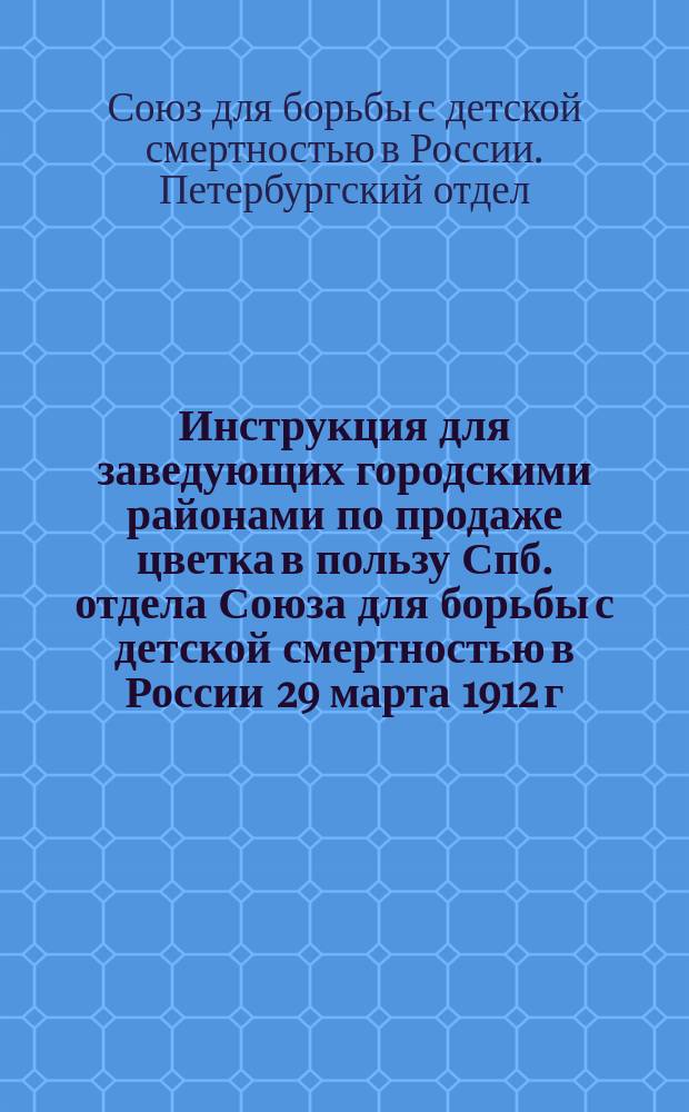 Инструкция для заведующих городскими районами по продаже цветка в пользу Спб. отдела Союза для борьбы с детской смертностью в России 29 марта 1912 г.