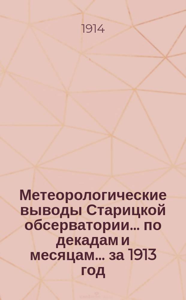 Метеорологические выводы Старицкой обсерватории... по декадам и месяцам. ... за 1913 год