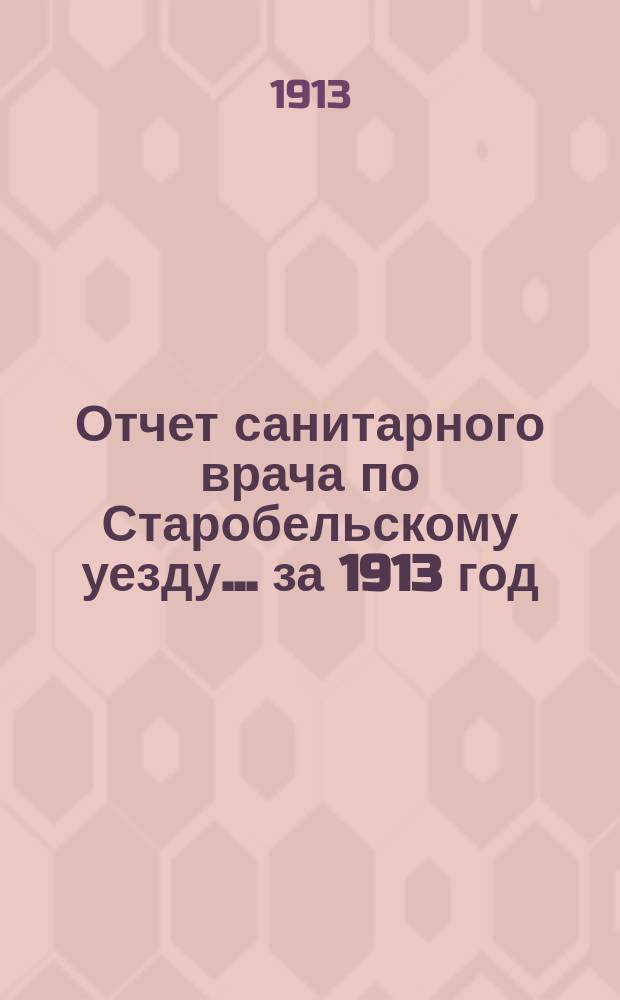 Отчет санитарного врача по Старобельскому уезду. ... за 1913 год
