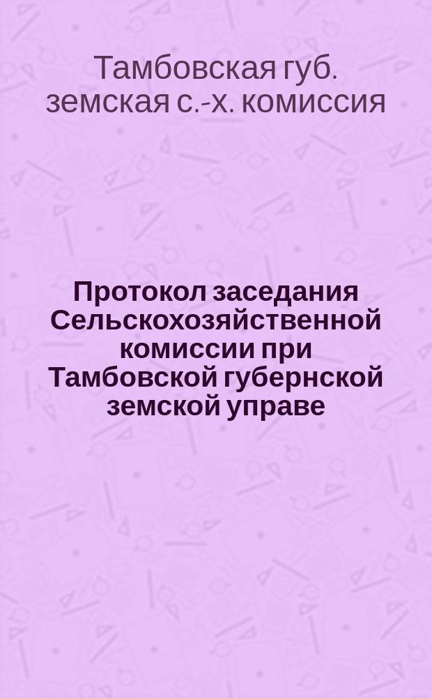 Протокол заседания Сельскохозяйственной комиссии при Тамбовской губернской земской управе...