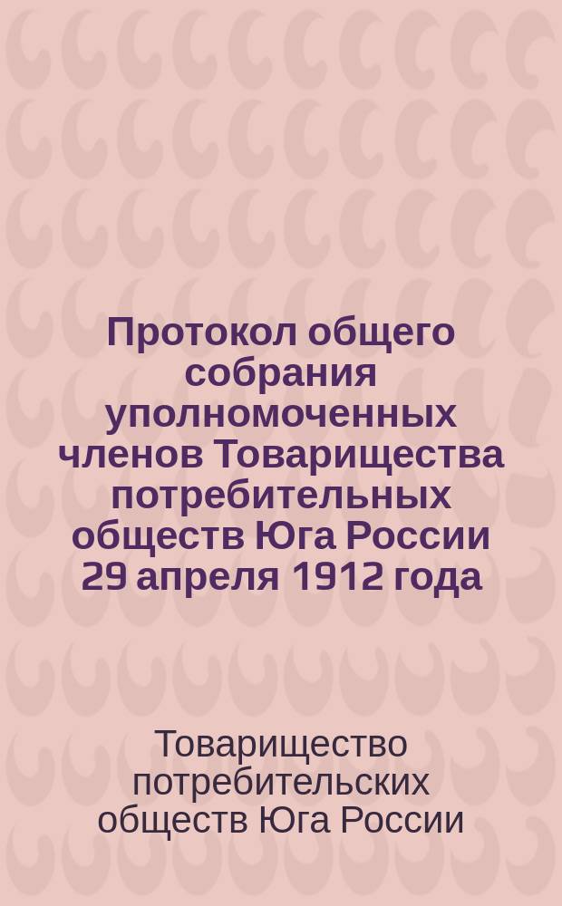 Протокол общего собрания уполномоченных членов Товарищества потребительных обществ Юга России 29 апреля 1912 года