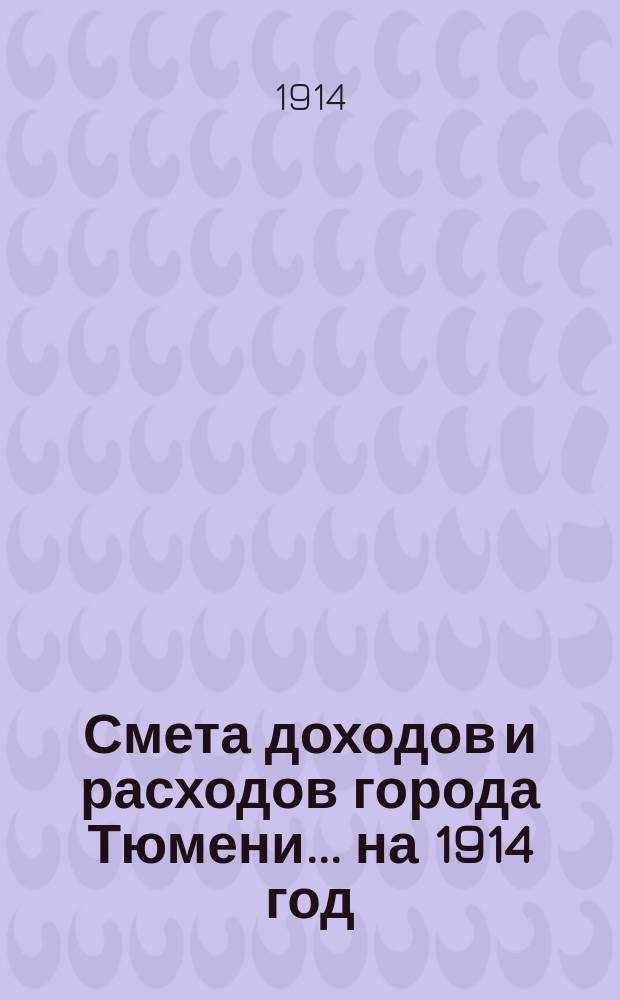 Смета доходов и расходов города Тюмени... ... на 1914 год
