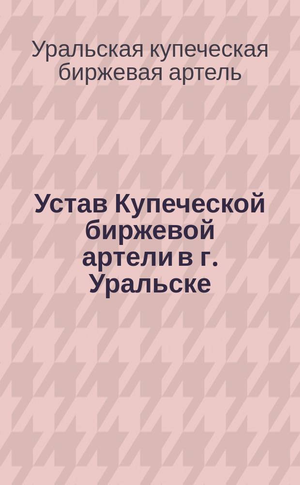Устав Купеческой биржевой артели в г. Уральске : Утв. 15 марта 1912 г.