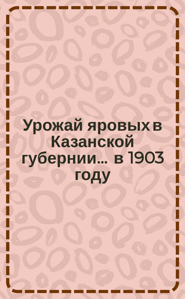 Урожай яровых в Казанской губернии... ... в 1903 году