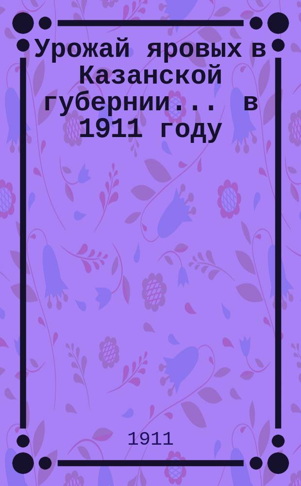 Урожай яровых в Казанской губернии... ... в 1911 году