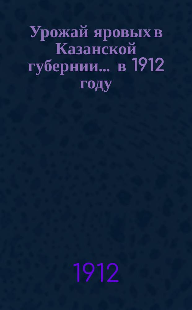 Урожай яровых в Казанской губернии... ... в 1912 году