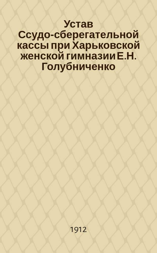 Устав Ссудо-сберегательной кассы при Харьковской женской гимназии Е.Н. Голубниченко : Утв. 7-го марта 1912 г.