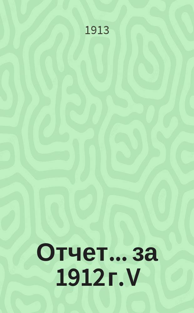 Отчет... ... за 1912 г. V