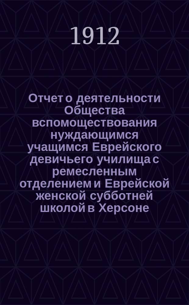 Отчет о деятельности Общества вспомоществования нуждающимся учащимся Еврейского девичьего училища с ремесленным отделением и Еврейской женской субботней школой в Херсоне... ... за 1911 г.
