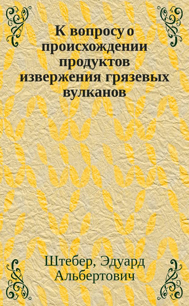 К вопросу о происхождении продуктов извержения грязевых вулканов : Долож. в Собр. О-ва содействия успеха естественно-матем. и техн. наук при Екатеринослав. горн. ин-те 14 апр. 1912