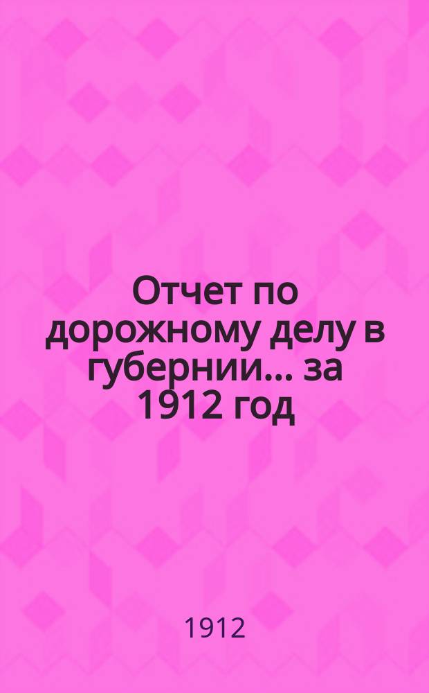 Отчет по дорожному делу в губернии... ... за 1912 год