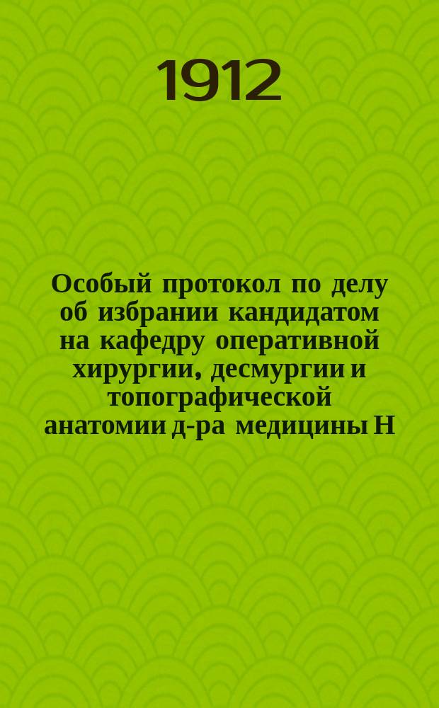 Особый протокол по делу об избрании кандидатом на кафедру оперативной хирургии, десмургии и топографической анатомии д-ра медицины Н.Н. Бурденко, составленный по требованию проф. П.А. Полякова в заседании Совета 30 ноября 1910 г.