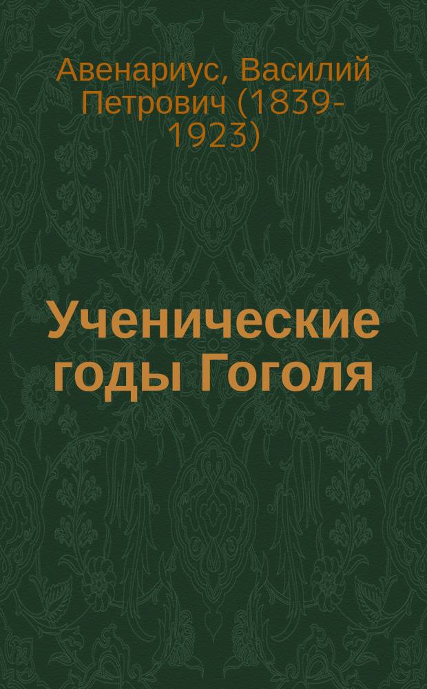 Ученические годы Гоголя : Биографическая трилогия В.П. Авенариуса : I. Гоголь-гимназист. II. Гоголь-студент. III. Школа жизни великого юмориста