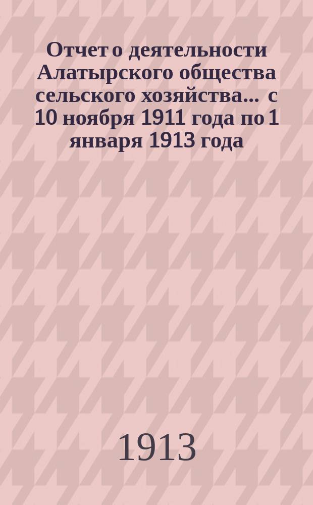 Отчет о деятельности Алатырского общества сельского хозяйства... ... с 10 ноября 1911 года по 1 января 1913 года