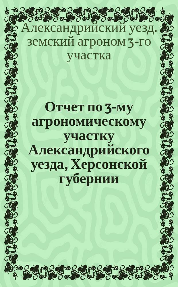 Отчет по 3-му агрономическому участку Александрийского уезда, Херсонской губернии...