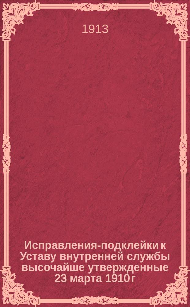 Исправления-подклейки к Уставу внутренней службы высочайше утвержденные 23 марта 1910 г : Вып. 1-2. Вып. 2 : Устав внутренней службы, исправлен с 1-го января 1912 года по 1-е января 1913 года