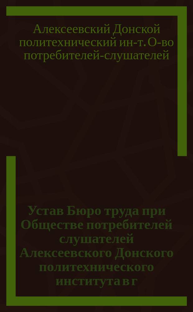 Устав Бюро труда при Обществе потребителей слушателей Алексеевского Донского политехнического института в г. Новочеркасске : Утв. 25 окт. 1913 г.