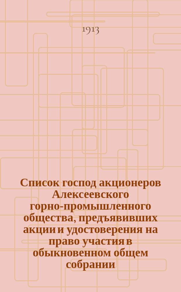 Список господ акционеров Алексеевского горно-промышленного общества, предъявивших акции и удостоверения на право участия в обыкновенном общем собрании...