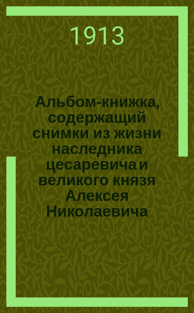 Альбом-книжка, содержащий снимки из жизни наследника цесаревича и великого князя Алексея Николаевича, в картинах и фотографиях