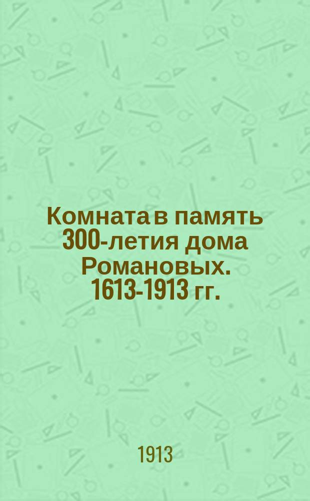 Комната в память 300-летия дома Романовых. 1613-1913 гг.