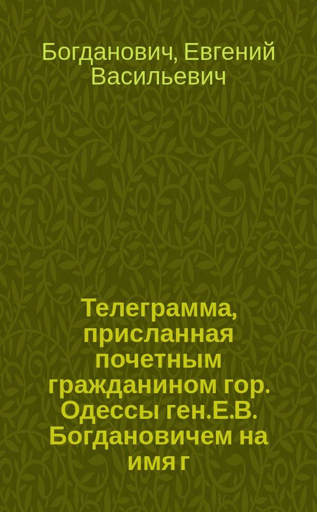 Телеграмма, присланная почетным гражданином гор. Одессы ген. Е.В. Богдановичем на имя г. одесского городского головы Н.И. Моисеева 3-го апреля с. г.