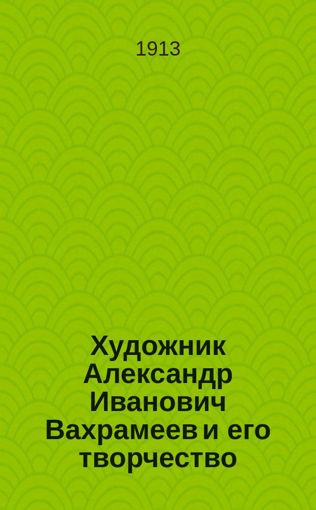 Художник Александр Иванович Вахрамеев и его творчество : Из коллекции А.Е. Бурцева. Вып. 1-2. Вып. 2