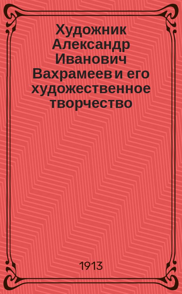 Художник Александр Иванович Вахрамеев и его художественное творчество : Вып. [1]-2. [Вып. 1]