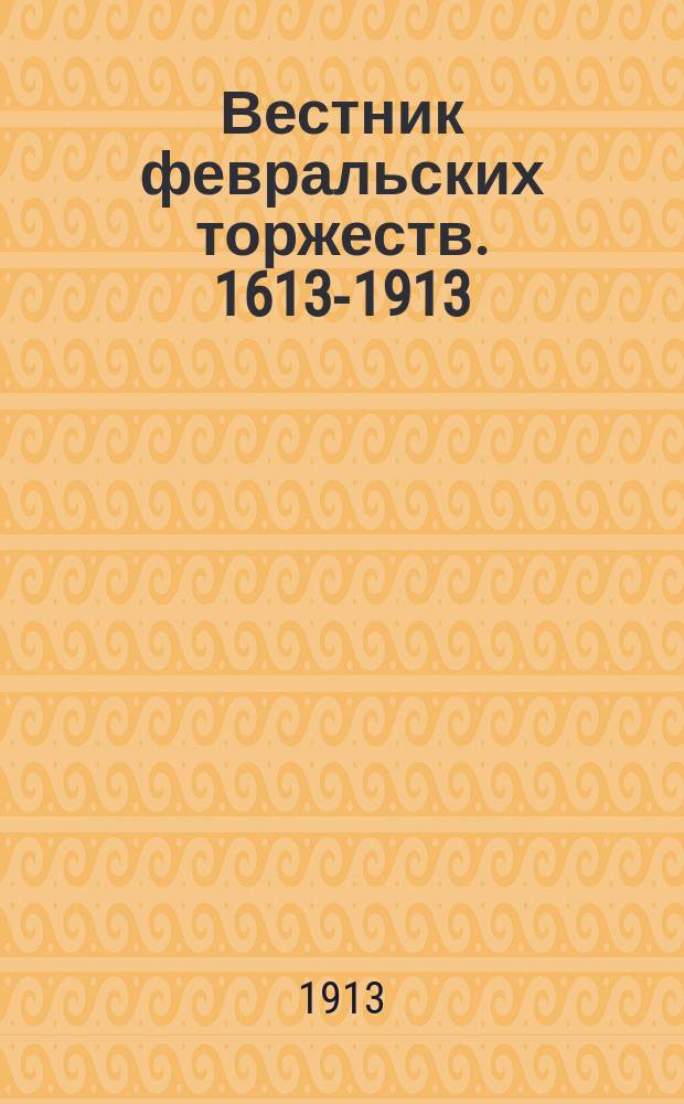 Вестник февральских торжеств. 1613-1913 : Вып. 1-