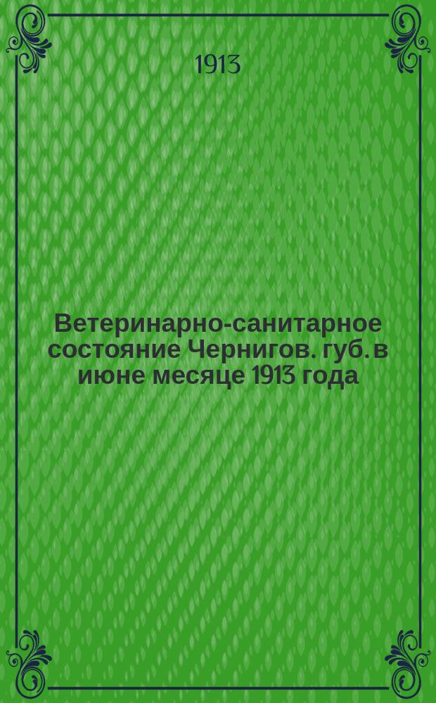 Ветеринарно-санитарное состояние Чернигов. губ. в июне месяце 1913 года