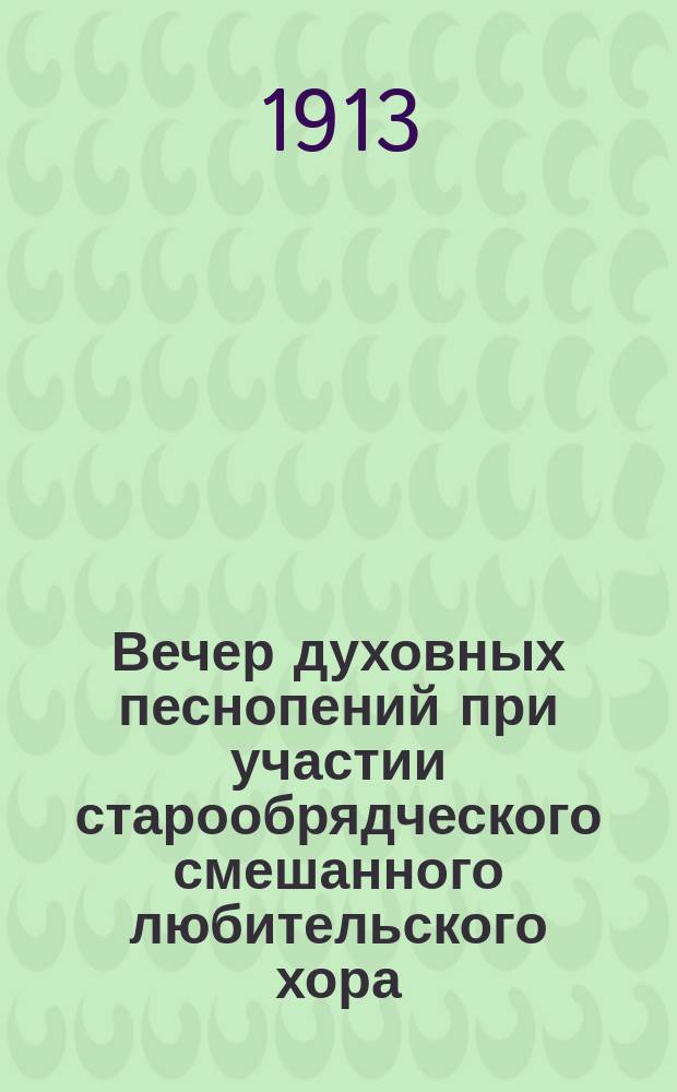 Вечер духовных песнопений при участии старообрядческого смешанного любительского хора, состоящего при Братстве, под управлением Я.А. Богатенко.. : [Программа и текст]. ... 17 марта 1913 г.