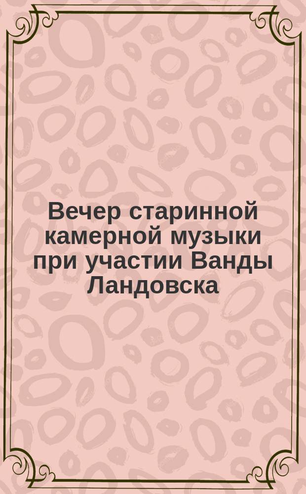 Вечер старинной камерной музыки при участии Ванды Ландовска (клавесин) и В.М. Беляевой-Тарасевич (пение) : Программа