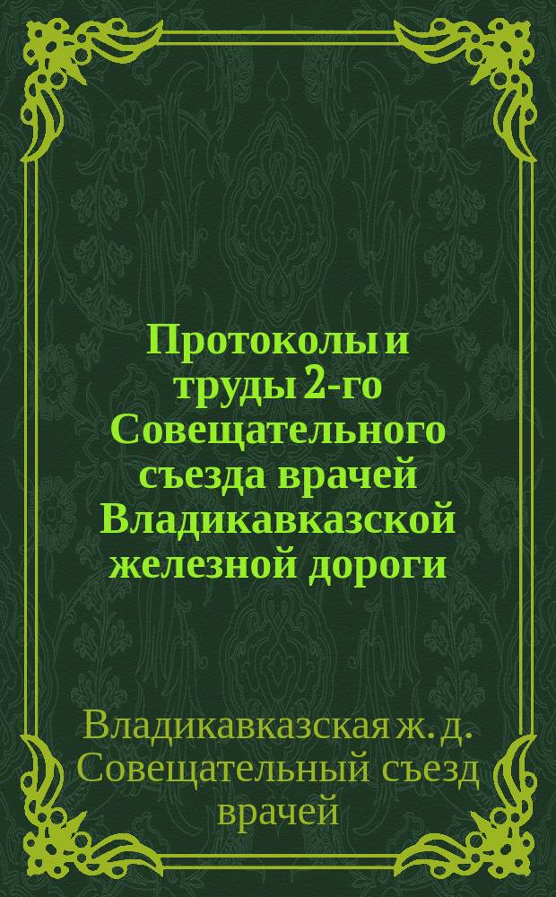 Протоколы и труды 2-го Совещательного съезда врачей Владикавказской железной дороги, состоявшегося с 18 по 22 ноября 1913 [!1912] года в Ростове-на-Дону