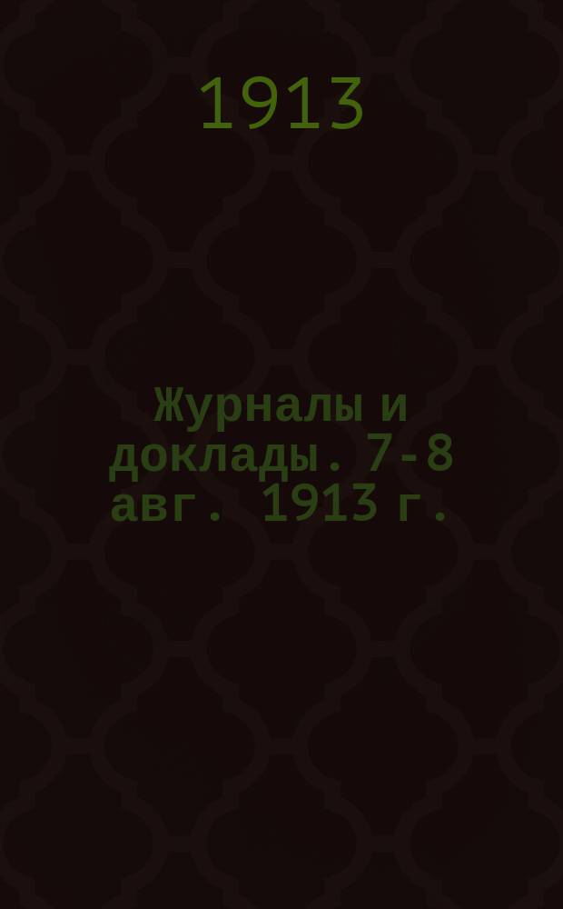 Журналы и доклады. 7-8 авг. 1913 г.