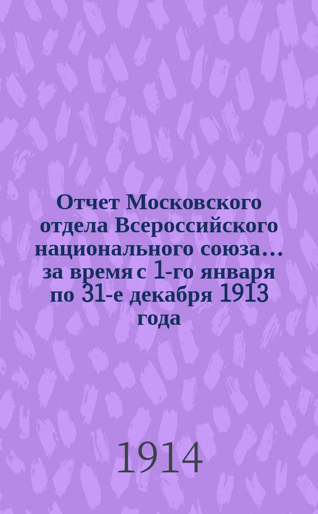 Отчет Московского отдела Всероссийского национального союза... ... за время с 1-го января по 31-е декабря 1913 года